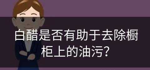 白醋是否有助于去除橱柜上的油污？